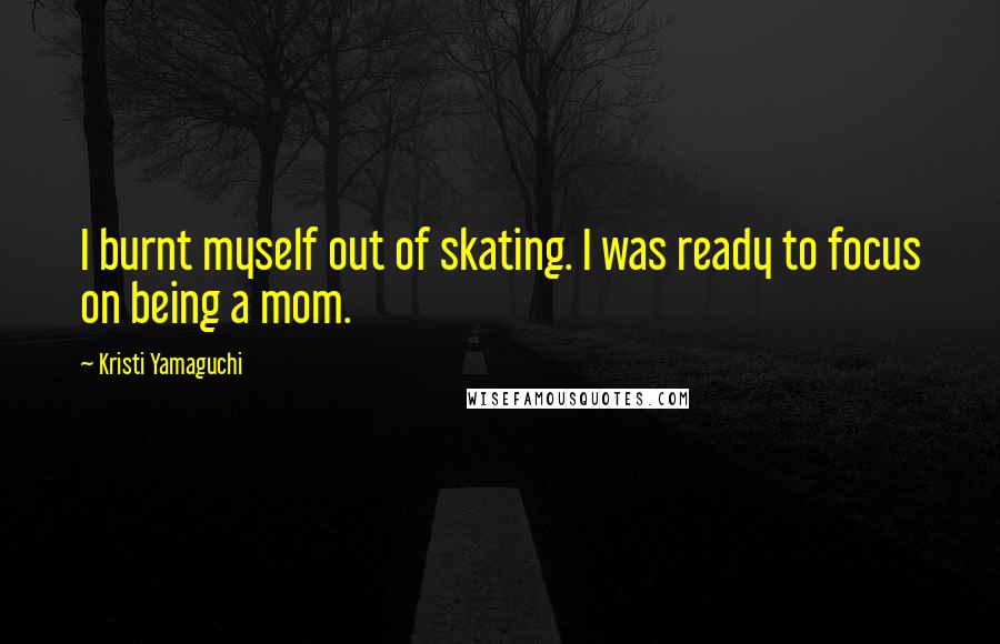 Kristi Yamaguchi Quotes: I burnt myself out of skating. I was ready to focus on being a mom.