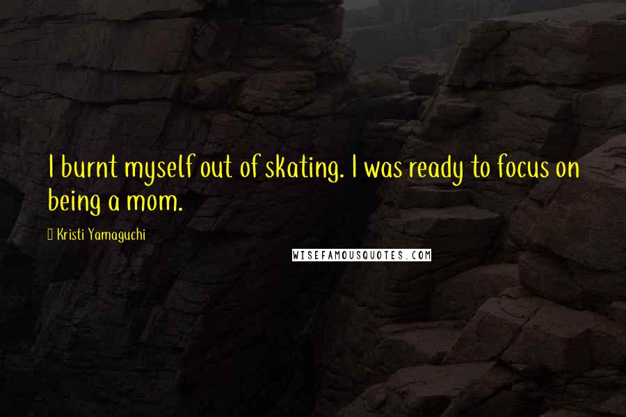 Kristi Yamaguchi Quotes: I burnt myself out of skating. I was ready to focus on being a mom.