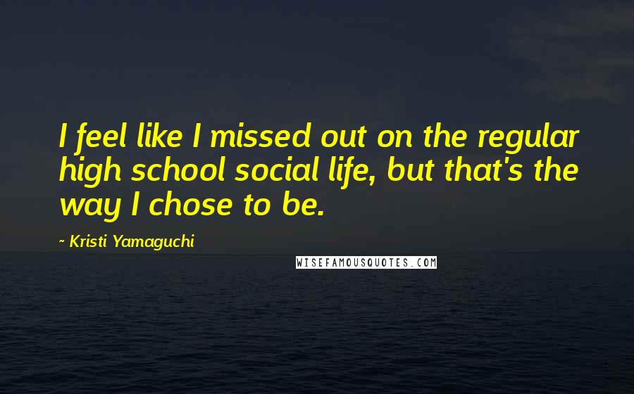 Kristi Yamaguchi Quotes: I feel like I missed out on the regular high school social life, but that's the way I chose to be.