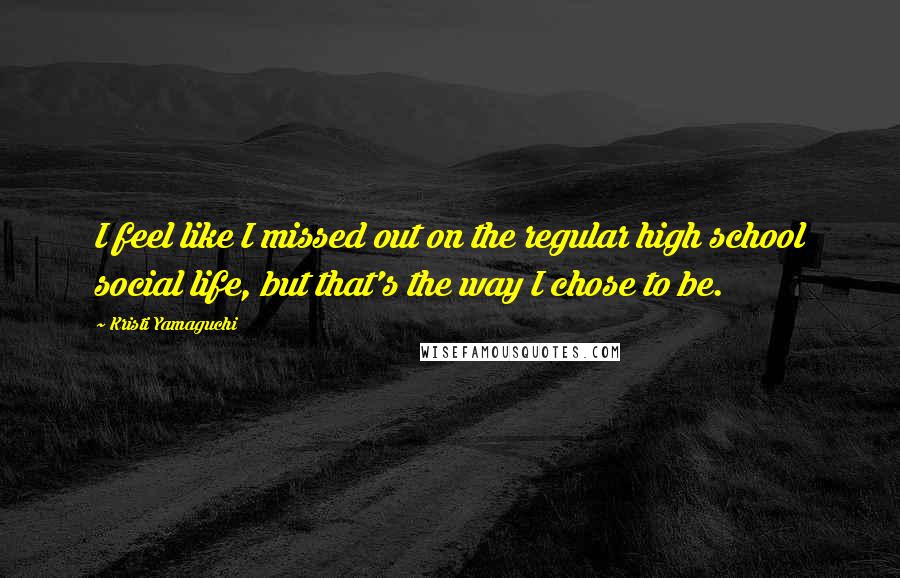 Kristi Yamaguchi Quotes: I feel like I missed out on the regular high school social life, but that's the way I chose to be.