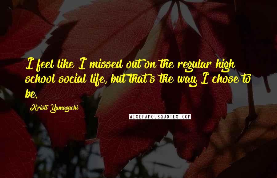 Kristi Yamaguchi Quotes: I feel like I missed out on the regular high school social life, but that's the way I chose to be.