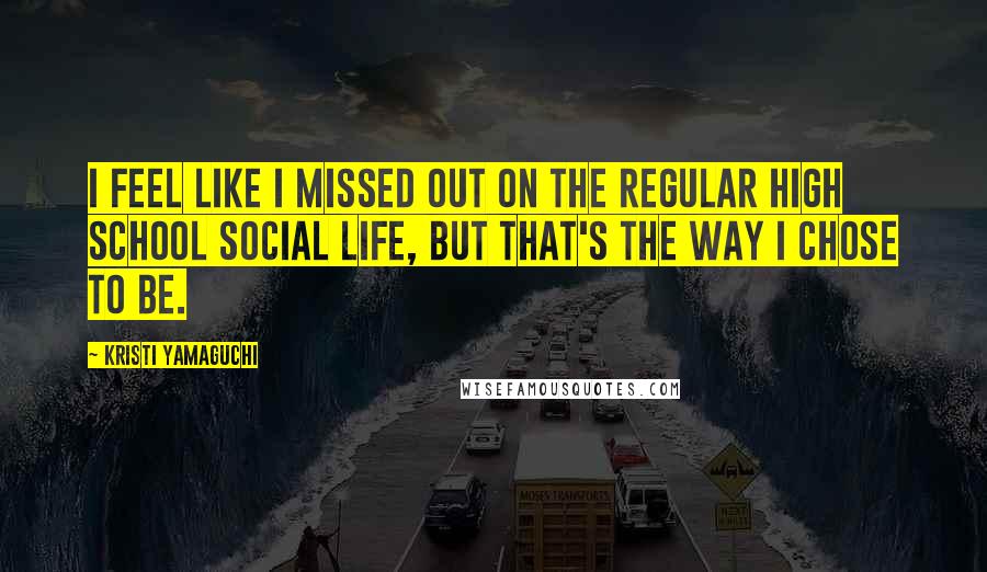 Kristi Yamaguchi Quotes: I feel like I missed out on the regular high school social life, but that's the way I chose to be.