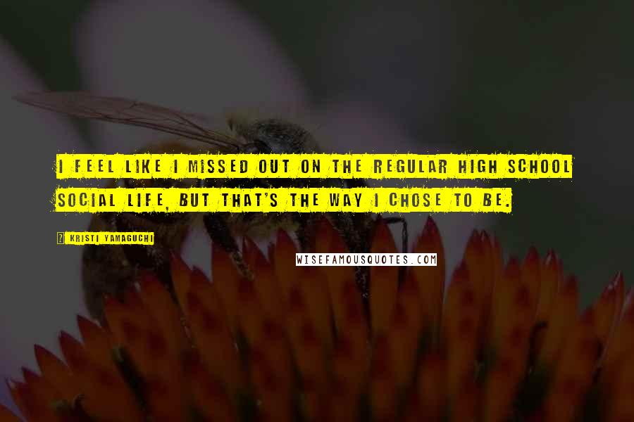 Kristi Yamaguchi Quotes: I feel like I missed out on the regular high school social life, but that's the way I chose to be.