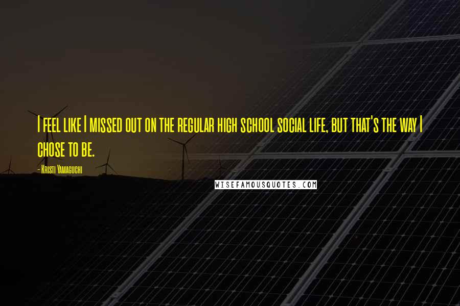 Kristi Yamaguchi Quotes: I feel like I missed out on the regular high school social life, but that's the way I chose to be.