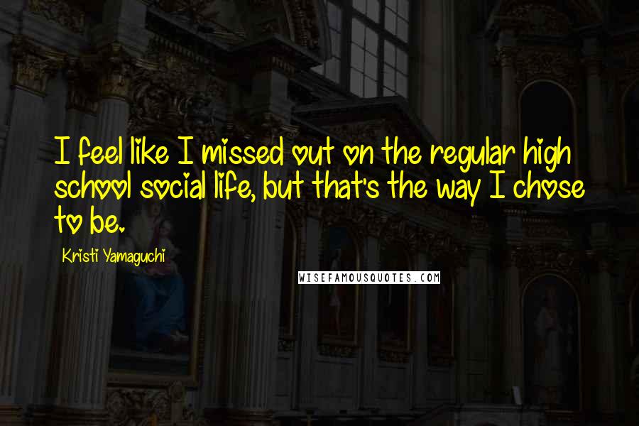 Kristi Yamaguchi Quotes: I feel like I missed out on the regular high school social life, but that's the way I chose to be.