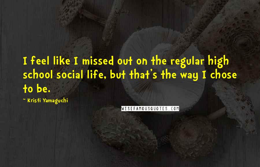 Kristi Yamaguchi Quotes: I feel like I missed out on the regular high school social life, but that's the way I chose to be.