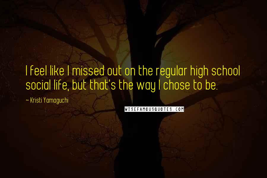 Kristi Yamaguchi Quotes: I feel like I missed out on the regular high school social life, but that's the way I chose to be.