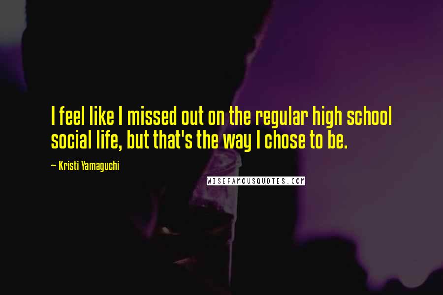 Kristi Yamaguchi Quotes: I feel like I missed out on the regular high school social life, but that's the way I chose to be.