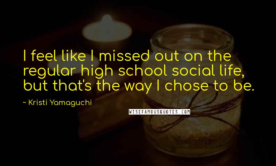 Kristi Yamaguchi Quotes: I feel like I missed out on the regular high school social life, but that's the way I chose to be.