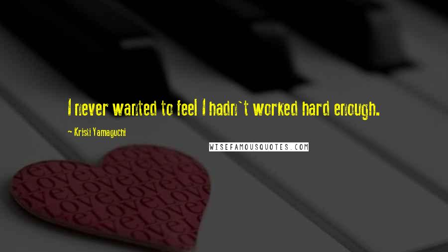 Kristi Yamaguchi Quotes: I never wanted to feel I hadn't worked hard enough.