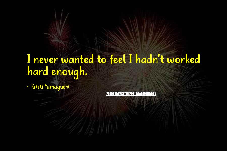 Kristi Yamaguchi Quotes: I never wanted to feel I hadn't worked hard enough.