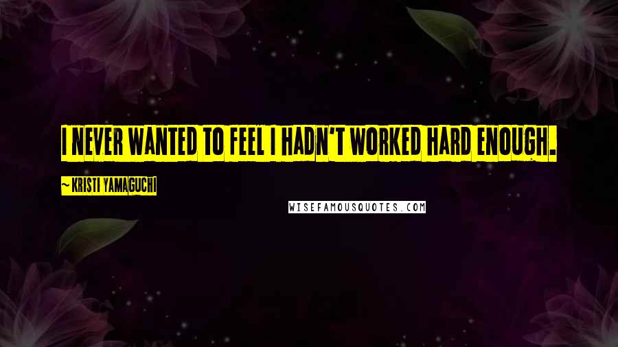 Kristi Yamaguchi Quotes: I never wanted to feel I hadn't worked hard enough.