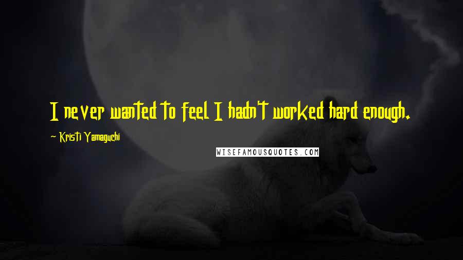 Kristi Yamaguchi Quotes: I never wanted to feel I hadn't worked hard enough.