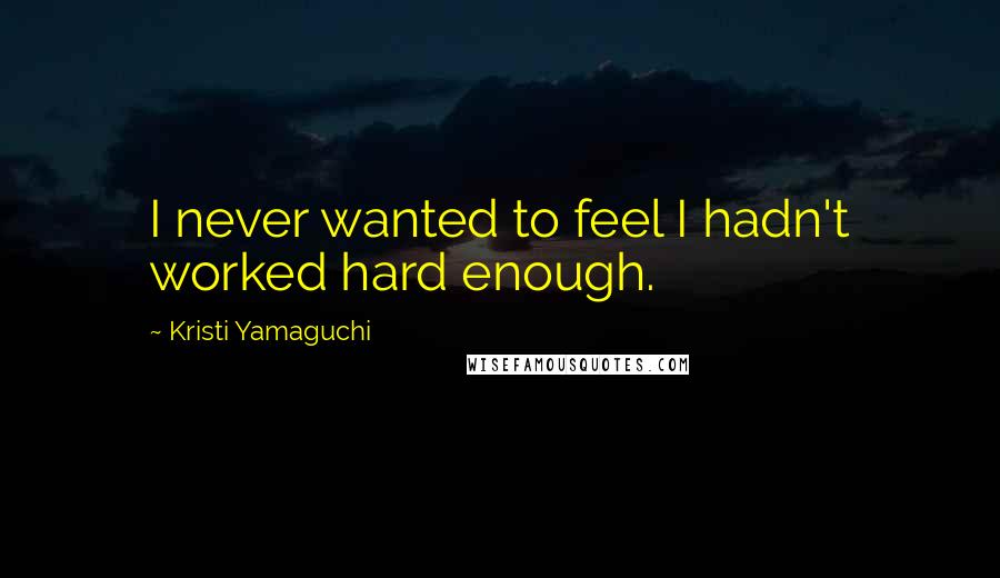 Kristi Yamaguchi Quotes: I never wanted to feel I hadn't worked hard enough.