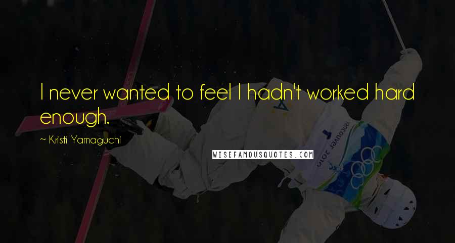 Kristi Yamaguchi Quotes: I never wanted to feel I hadn't worked hard enough.