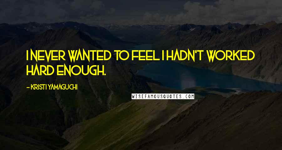 Kristi Yamaguchi Quotes: I never wanted to feel I hadn't worked hard enough.