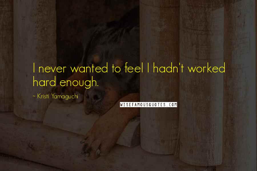 Kristi Yamaguchi Quotes: I never wanted to feel I hadn't worked hard enough.