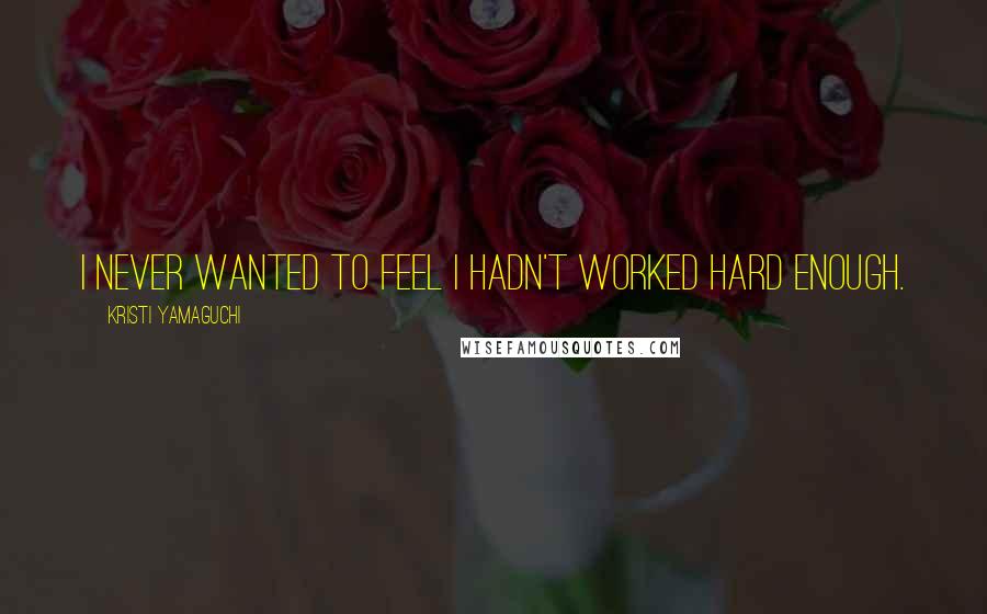 Kristi Yamaguchi Quotes: I never wanted to feel I hadn't worked hard enough.