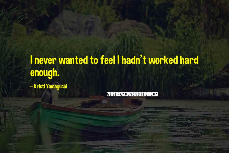 Kristi Yamaguchi Quotes: I never wanted to feel I hadn't worked hard enough.