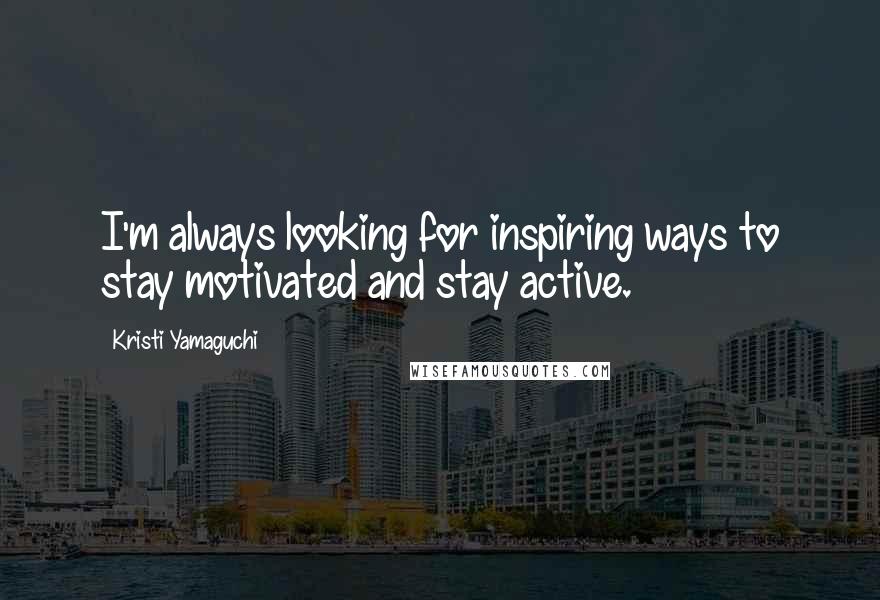 Kristi Yamaguchi Quotes: I'm always looking for inspiring ways to stay motivated and stay active.