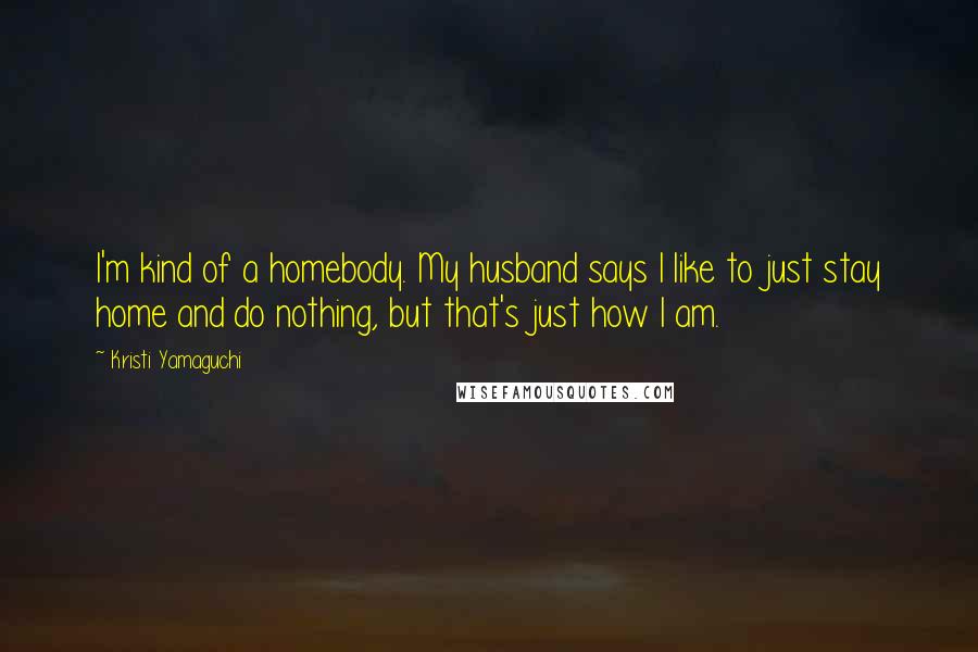 Kristi Yamaguchi Quotes: I'm kind of a homebody. My husband says I like to just stay home and do nothing, but that's just how I am.