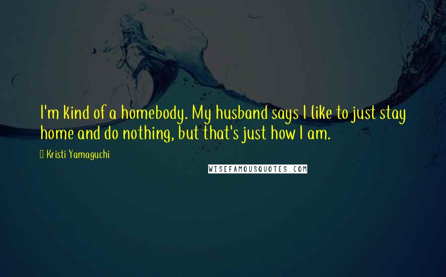 Kristi Yamaguchi Quotes: I'm kind of a homebody. My husband says I like to just stay home and do nothing, but that's just how I am.