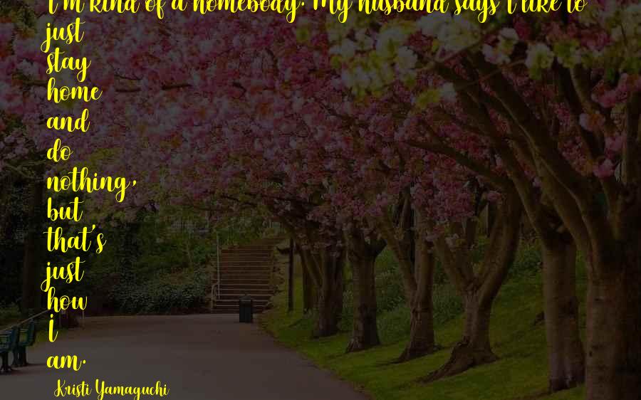 Kristi Yamaguchi Quotes: I'm kind of a homebody. My husband says I like to just stay home and do nothing, but that's just how I am.