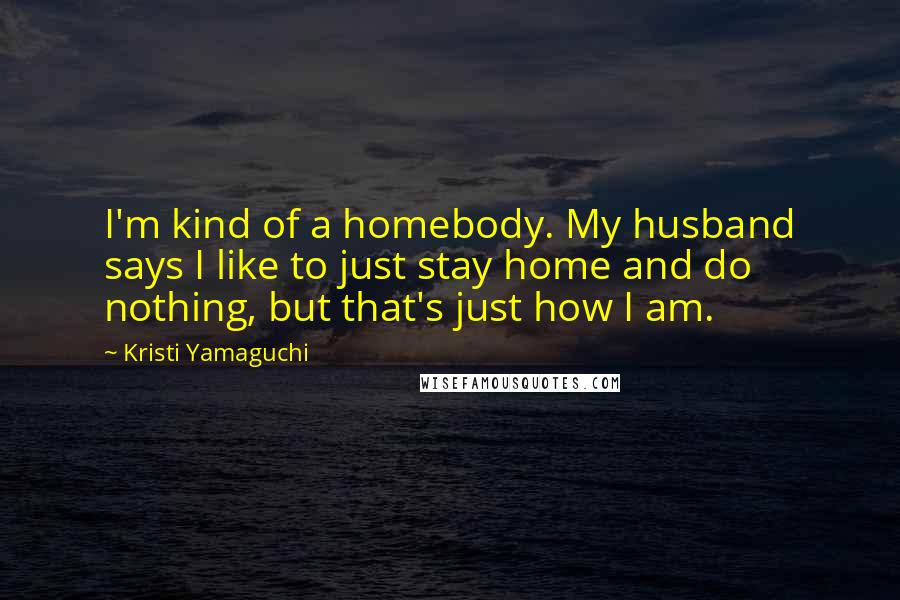 Kristi Yamaguchi Quotes: I'm kind of a homebody. My husband says I like to just stay home and do nothing, but that's just how I am.