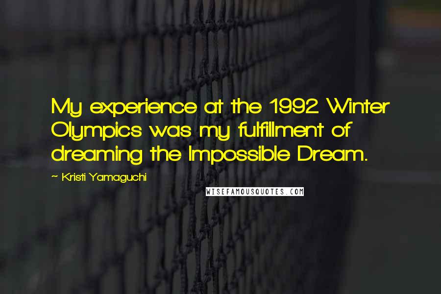 Kristi Yamaguchi Quotes: My experience at the 1992 Winter Olympics was my fulfillment of dreaming the Impossible Dream.