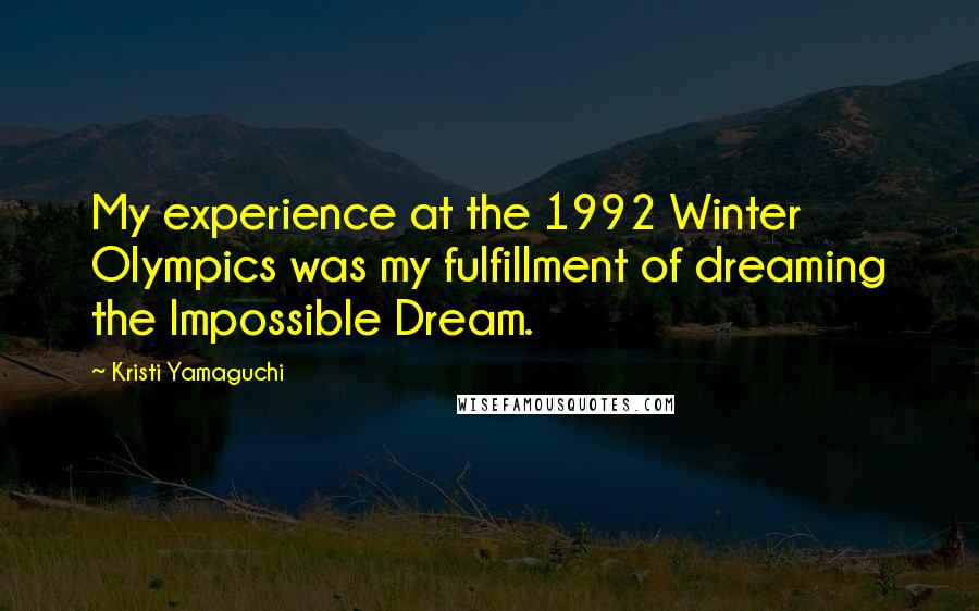 Kristi Yamaguchi Quotes: My experience at the 1992 Winter Olympics was my fulfillment of dreaming the Impossible Dream.