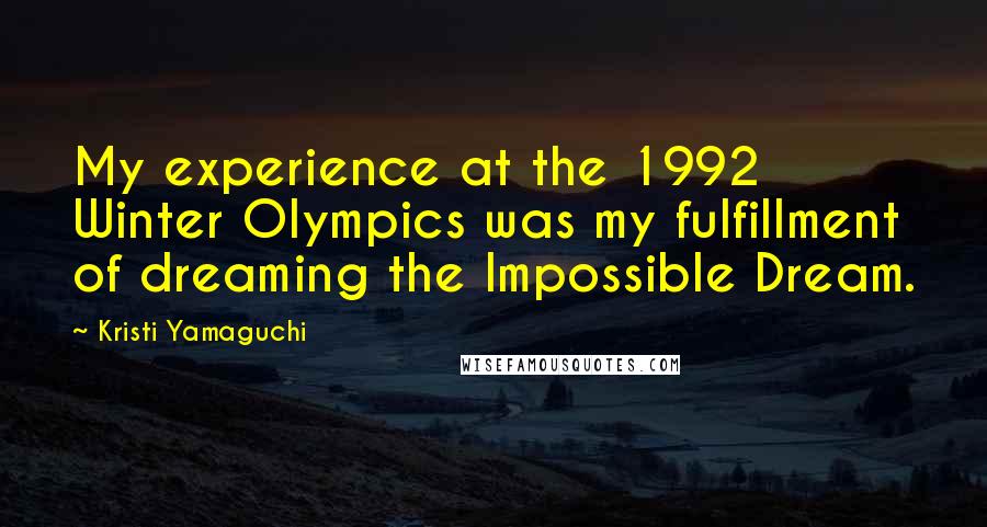 Kristi Yamaguchi Quotes: My experience at the 1992 Winter Olympics was my fulfillment of dreaming the Impossible Dream.