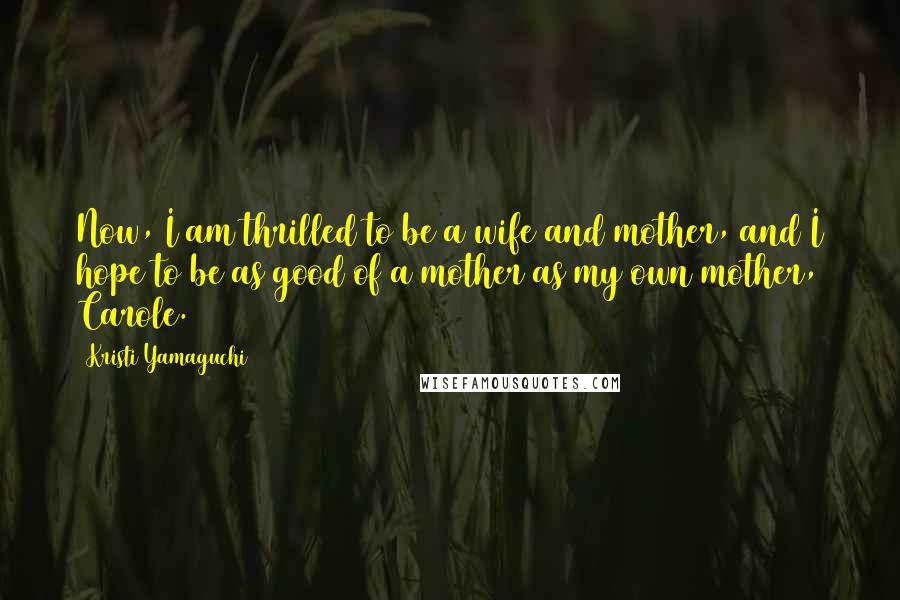 Kristi Yamaguchi Quotes: Now, I am thrilled to be a wife and mother, and I hope to be as good of a mother as my own mother, Carole.