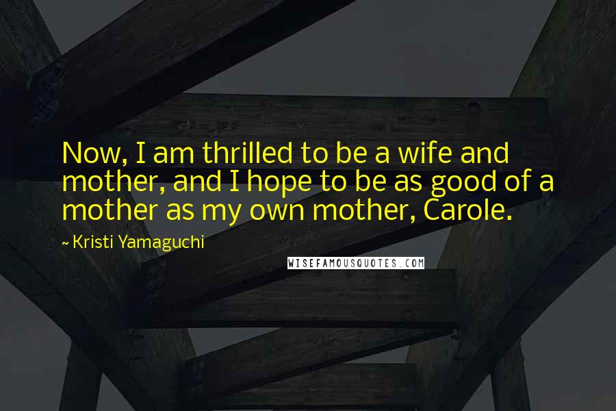 Kristi Yamaguchi Quotes: Now, I am thrilled to be a wife and mother, and I hope to be as good of a mother as my own mother, Carole.