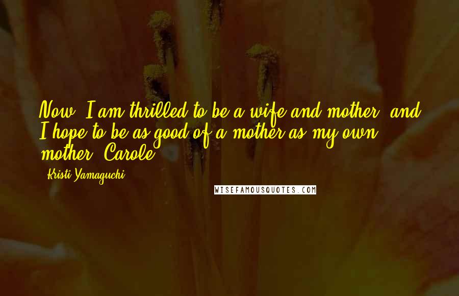 Kristi Yamaguchi Quotes: Now, I am thrilled to be a wife and mother, and I hope to be as good of a mother as my own mother, Carole.