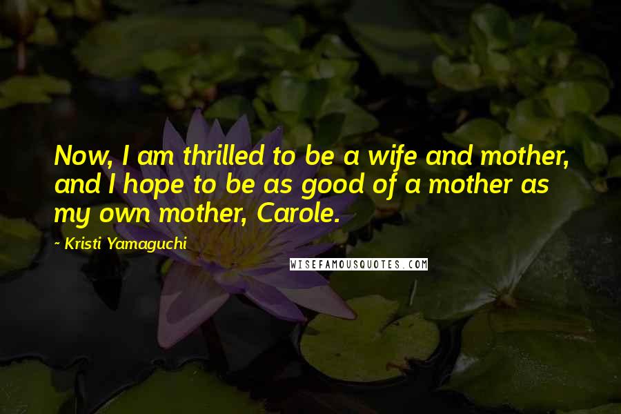 Kristi Yamaguchi Quotes: Now, I am thrilled to be a wife and mother, and I hope to be as good of a mother as my own mother, Carole.