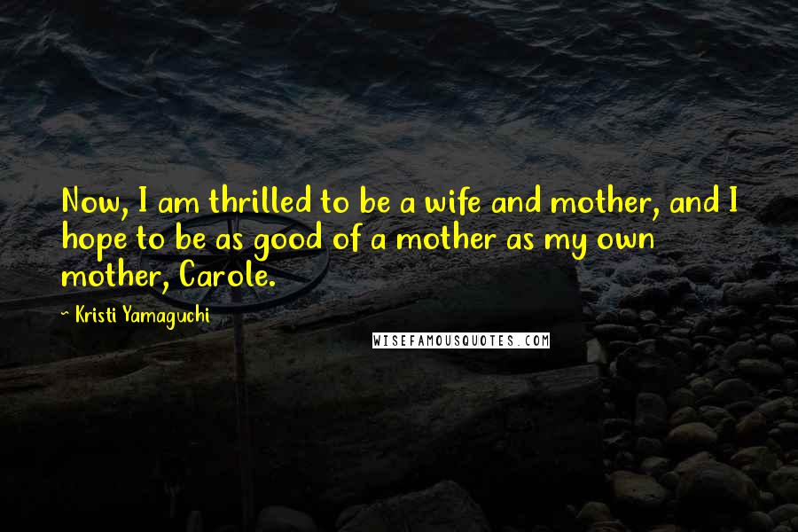 Kristi Yamaguchi Quotes: Now, I am thrilled to be a wife and mother, and I hope to be as good of a mother as my own mother, Carole.