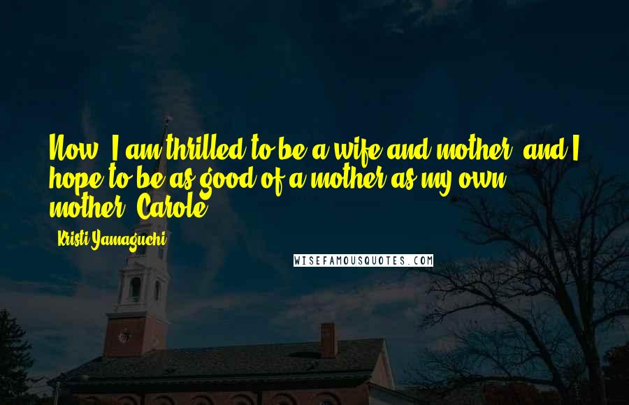 Kristi Yamaguchi Quotes: Now, I am thrilled to be a wife and mother, and I hope to be as good of a mother as my own mother, Carole.