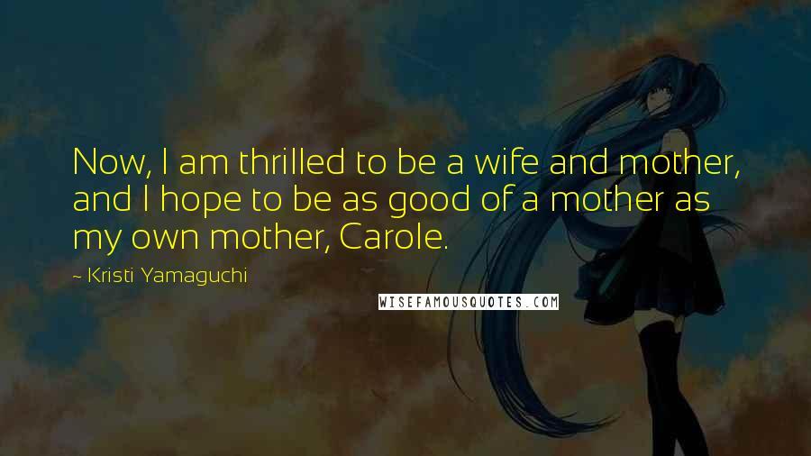 Kristi Yamaguchi Quotes: Now, I am thrilled to be a wife and mother, and I hope to be as good of a mother as my own mother, Carole.