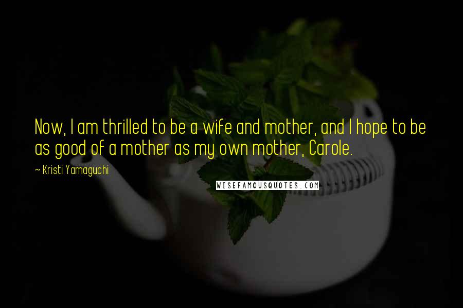 Kristi Yamaguchi Quotes: Now, I am thrilled to be a wife and mother, and I hope to be as good of a mother as my own mother, Carole.