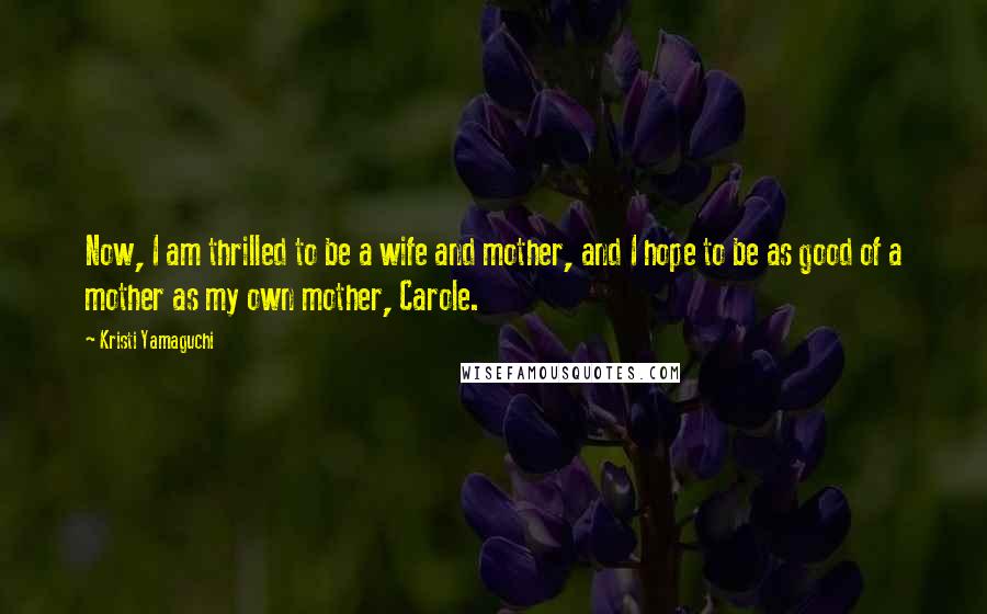 Kristi Yamaguchi Quotes: Now, I am thrilled to be a wife and mother, and I hope to be as good of a mother as my own mother, Carole.