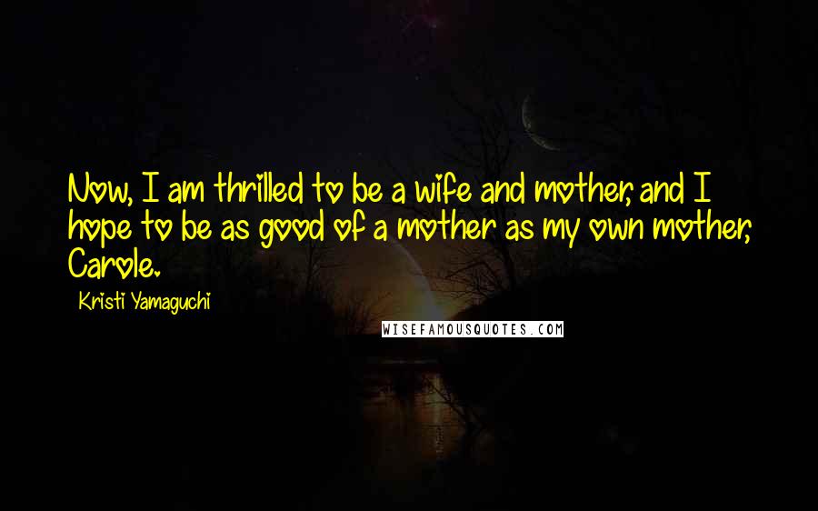 Kristi Yamaguchi Quotes: Now, I am thrilled to be a wife and mother, and I hope to be as good of a mother as my own mother, Carole.