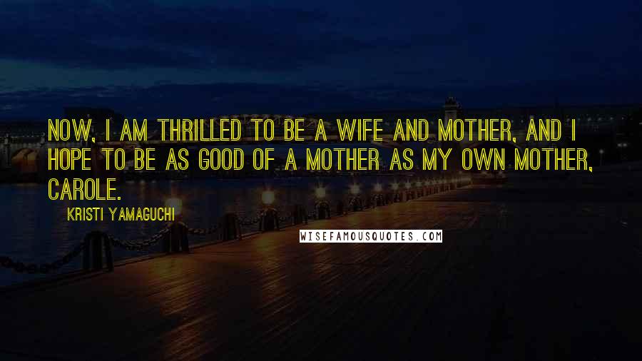 Kristi Yamaguchi Quotes: Now, I am thrilled to be a wife and mother, and I hope to be as good of a mother as my own mother, Carole.