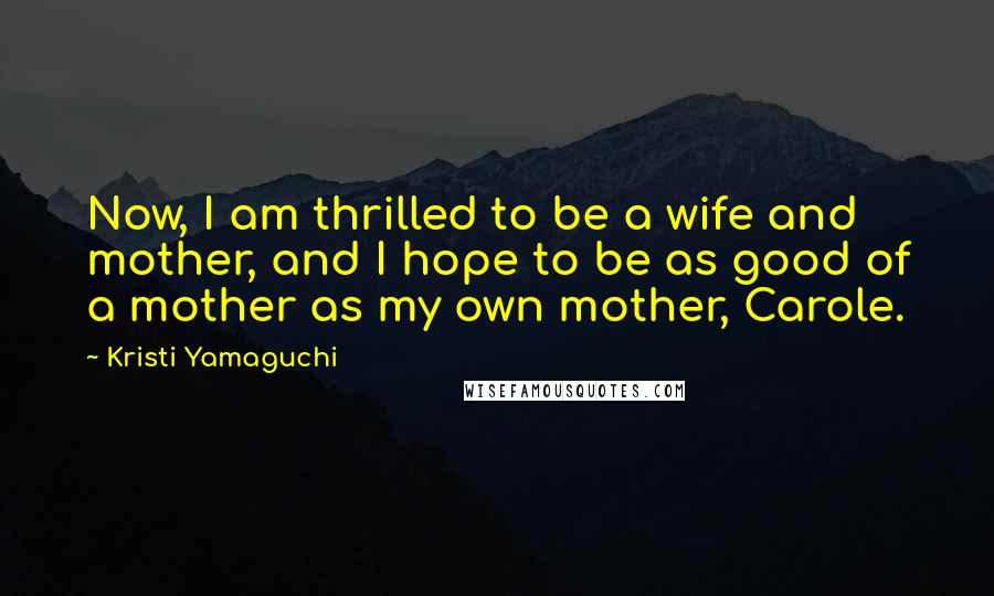 Kristi Yamaguchi Quotes: Now, I am thrilled to be a wife and mother, and I hope to be as good of a mother as my own mother, Carole.