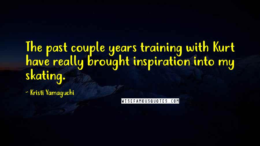 Kristi Yamaguchi Quotes: The past couple years training with Kurt have really brought inspiration into my skating.