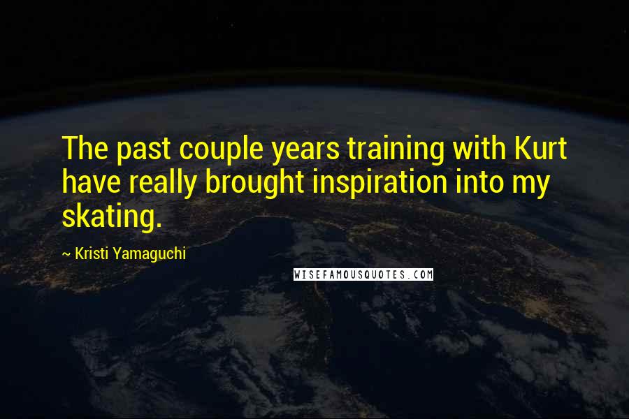 Kristi Yamaguchi Quotes: The past couple years training with Kurt have really brought inspiration into my skating.