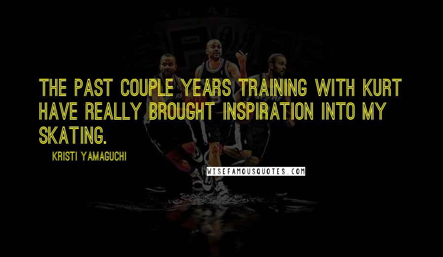 Kristi Yamaguchi Quotes: The past couple years training with Kurt have really brought inspiration into my skating.