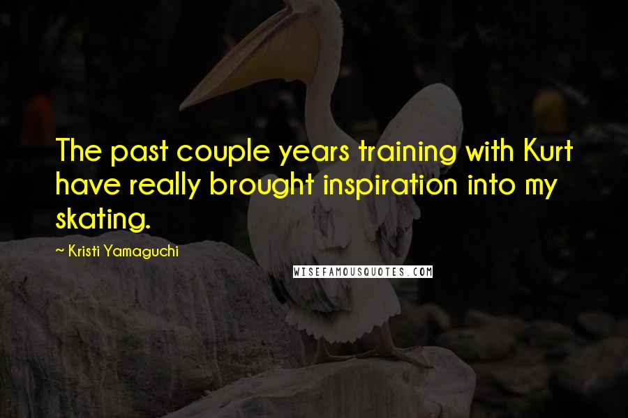 Kristi Yamaguchi Quotes: The past couple years training with Kurt have really brought inspiration into my skating.