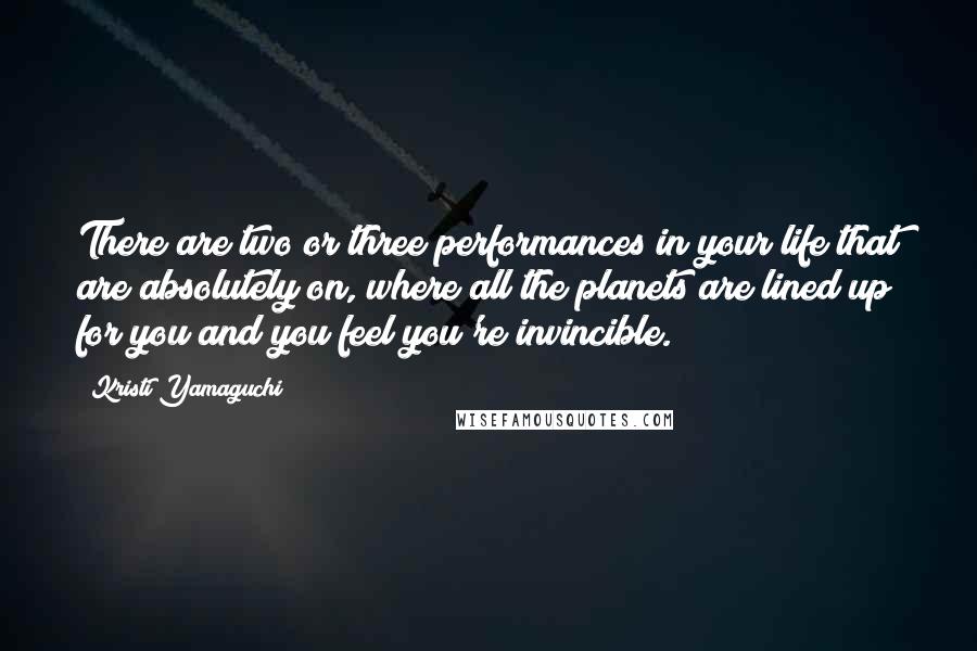 Kristi Yamaguchi Quotes: There are two or three performances in your life that are absolutely on, where all the planets are lined up for you and you feel you're invincible.