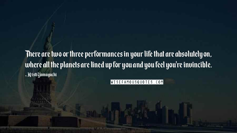 Kristi Yamaguchi Quotes: There are two or three performances in your life that are absolutely on, where all the planets are lined up for you and you feel you're invincible.