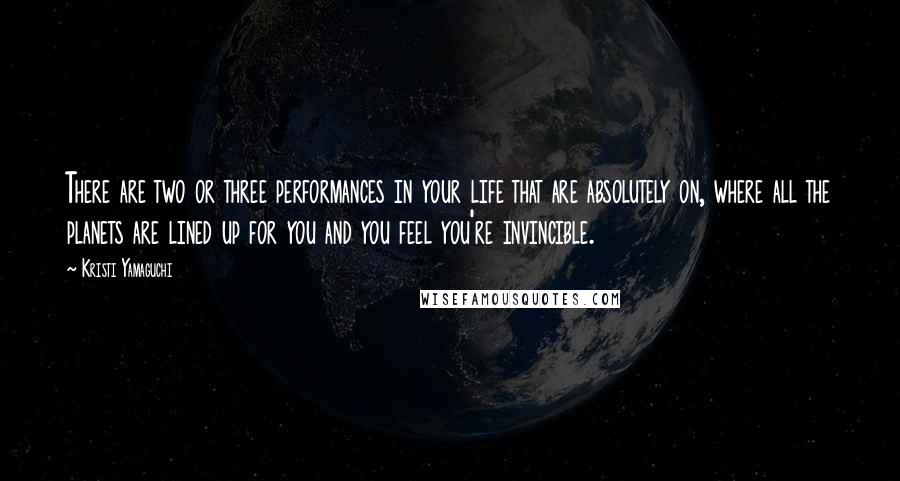 Kristi Yamaguchi Quotes: There are two or three performances in your life that are absolutely on, where all the planets are lined up for you and you feel you're invincible.